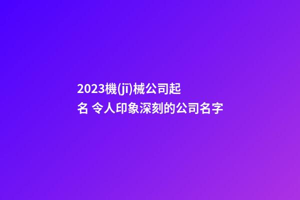 2023機(jī)械公司起名 令人印象深刻的公司名字